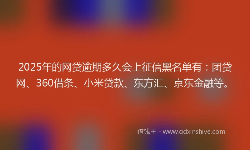 2025年的网贷逾期多久会上征信黑名单有：团贷网、360借条、小米贷款、东方汇、京东金融等。