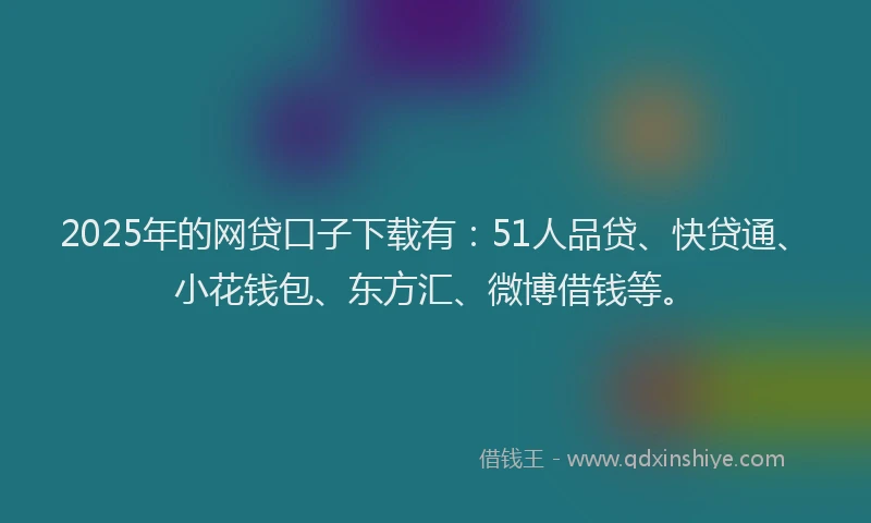 2025年的网贷口子下载有：51人品贷、快贷通、小花钱包、东方汇、微博借钱等。
