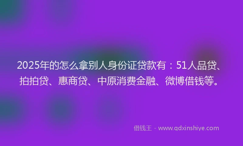 2025年的怎么拿别人身份证贷款有：51人品贷、拍拍贷、惠商贷、中原消费金融、微博借钱等。