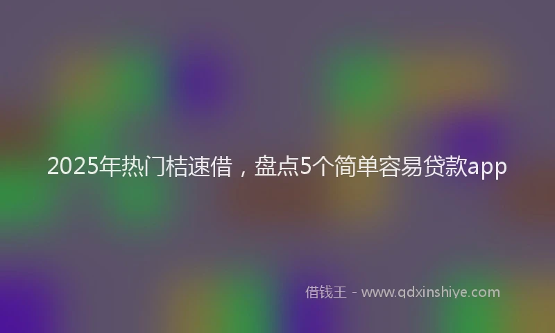 2025年热门桔速借，盘点5个简单容易贷款app