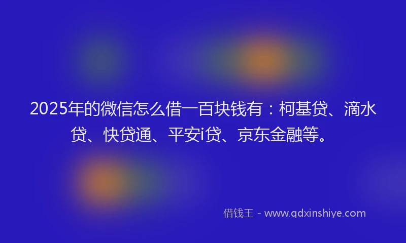 2025年的微信怎么借一百块钱有：柯基贷、滴水贷、快贷通、平安i贷、京东金融等。