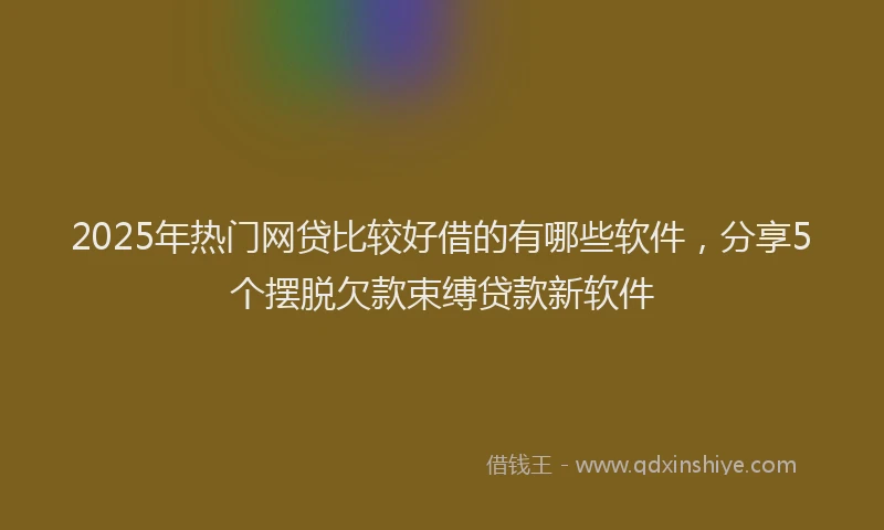 2025年热门网贷比较好借的有哪些软件，分享5个摆脱欠款束缚贷款新软件