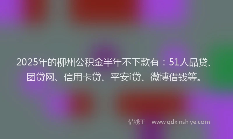 2025年的柳州公积金半年不下款有：51人品贷、团贷网、信用卡贷、平安i贷、微博借钱等。