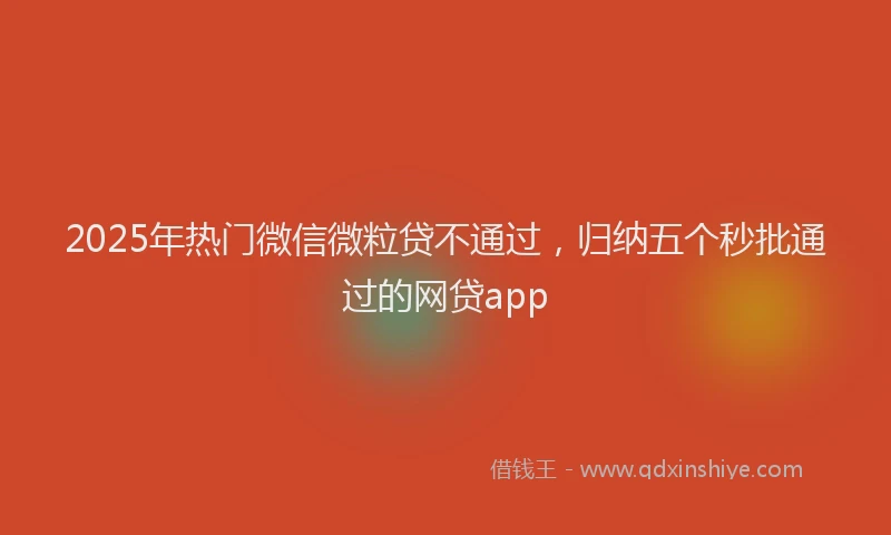 2025年热门微信微粒贷不通过，归纳五个秒批通过的网贷app