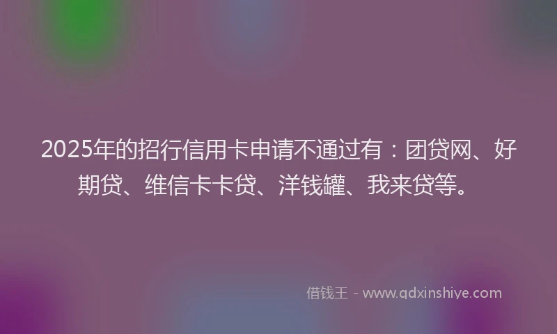 2025年的招行信用卡申请不通过有：团贷网、好期贷、维信卡卡贷、洋钱罐、我来贷等。