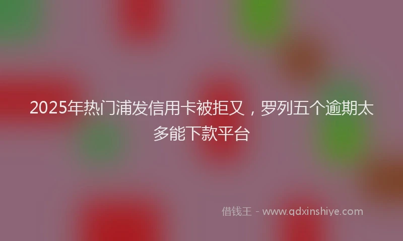 2025年热门浦发信用卡被拒又，罗列五个逾期太多能下款平台
