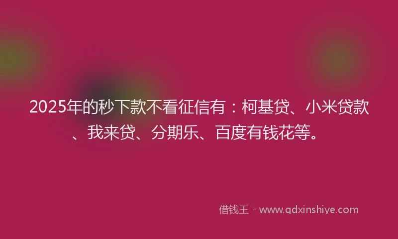 2025年的秒下款不看征信有:柯基贷、小米贷款、我来贷、分期乐、百度有钱花等。