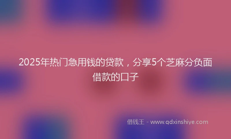 2025年热门急用钱的贷款，分享5个芝麻分负面借款的口子