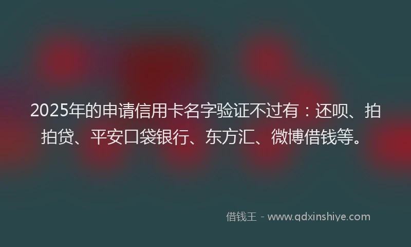 2025年的申请信用卡名字验证不过有：还呗、拍拍贷、平安口袋银行、东方汇、微博借钱等。