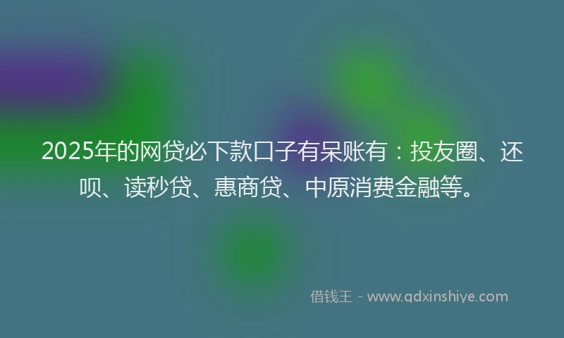 2025年的网贷必下款口子有呆账有：投友圈、还呗、读秒贷、惠商贷、中原消费金融等。