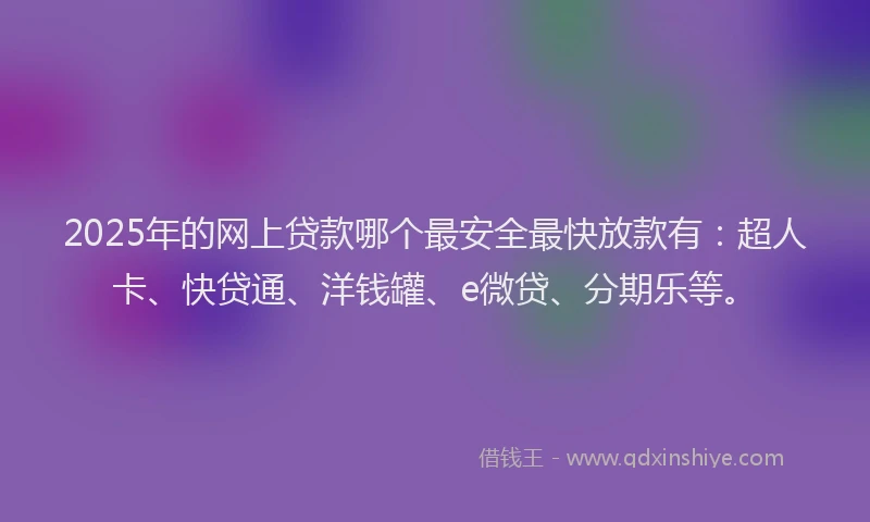 2025年的网上贷款哪个最安全最快放款有：超人卡、快贷通、洋钱罐、e微贷、分期乐等。