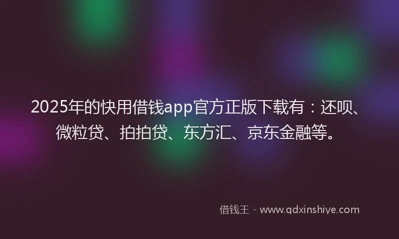 2025年的快用借钱app官方正版下载有：还呗、微粒贷、拍拍贷、东方汇、京东金融等。