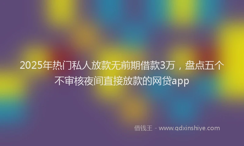 2025年热门私人放款无前期借款3万，盘点五个不审核夜间直接放款的网贷app