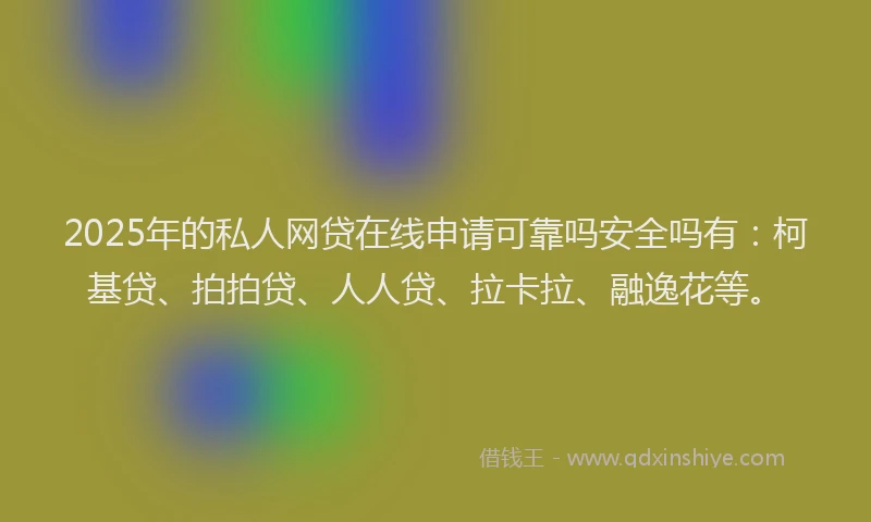 2025年的私人网贷在线申请可靠吗安全吗有：柯基贷、拍拍贷、人人贷、拉卡拉、融逸花等。