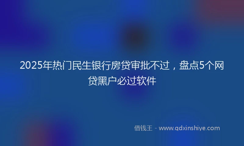 2025年热门民生银行房贷审批不过，盘点5个网贷黑户必过软件