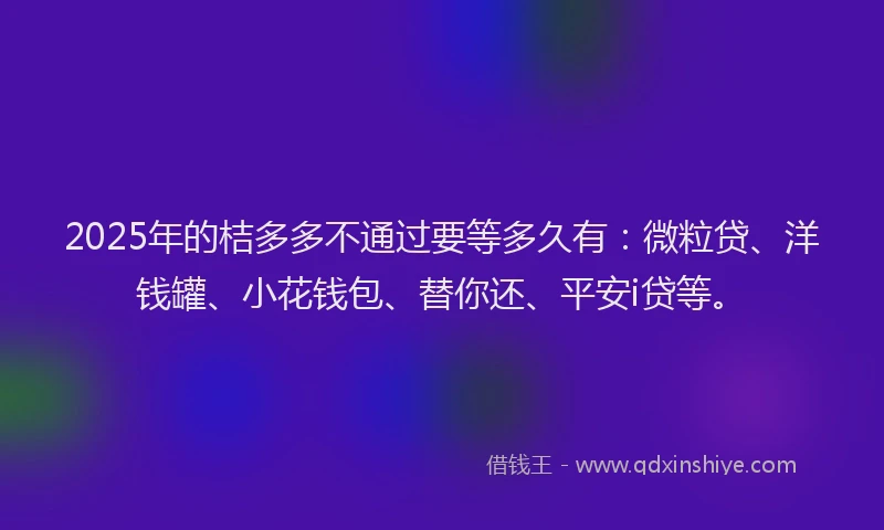 2025年的桔多多不通过要等多久有：微粒贷、洋钱罐、小花钱包、替你还、平安i贷等。