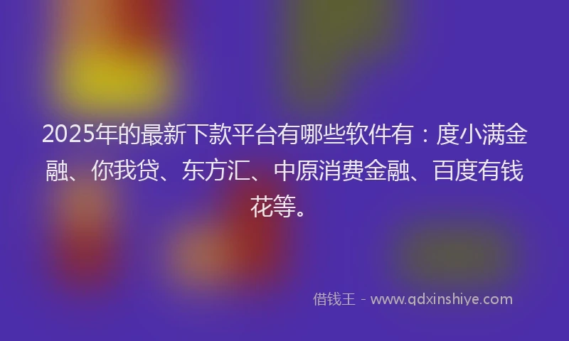 2025年的最新下款平台有哪些软件有：度小满金融、你我贷、东方汇、中原消费金融、百度有钱花等。