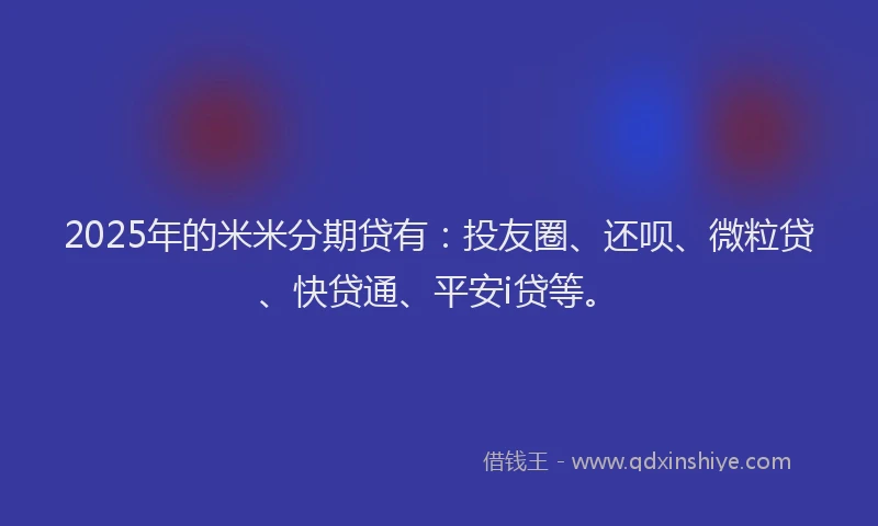 2025年的米米分期贷有：投友圈、还呗、微粒贷、快贷通、平安i贷等。