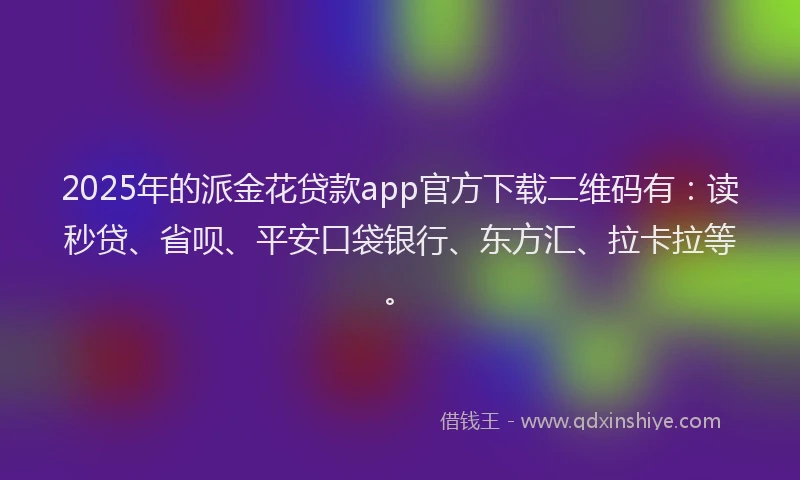 2025年的派金花贷款app官方下载二维码有：读秒贷、省呗、平安口袋银行、东方汇、拉卡拉等。