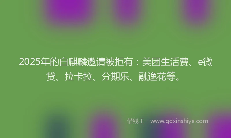2025年的白麒麟邀请被拒有：美团生活费、e微贷、拉卡拉、分期乐、融逸花等。