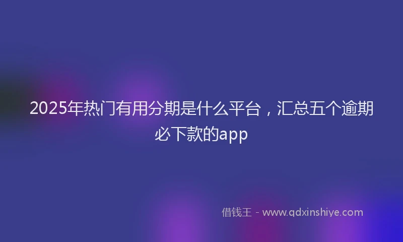 2025年热门有用分期是什么平台，汇总五个逾期必下款的app