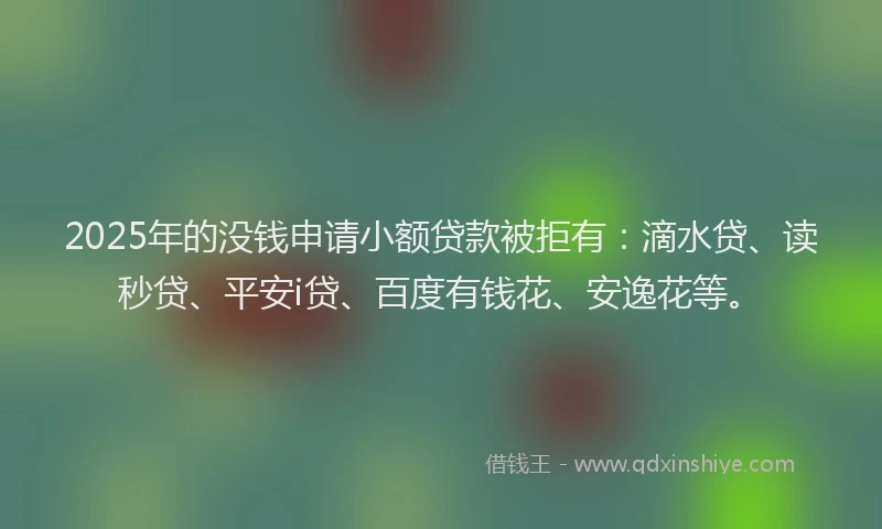 2025年的没钱申请小额贷款被拒有：滴水贷、读秒贷、平安i贷、百度有钱花、安逸花等。