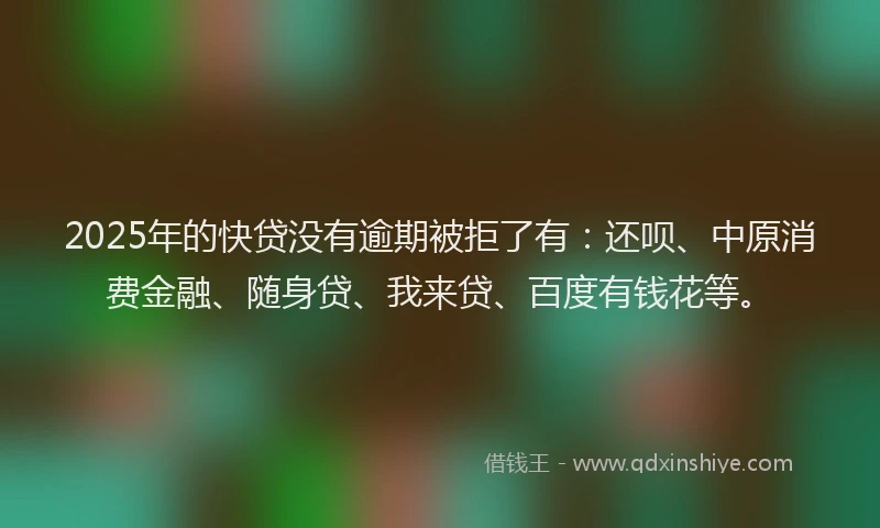 2025年的快贷没有逾期被拒了有：还呗、中原消费金融、随身贷、我来贷、百度有钱花等。