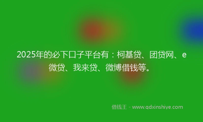 2025年的必下口子平台有：柯基贷、团贷网、e微贷、我来贷、微博借钱等。