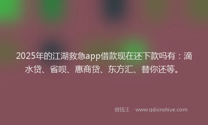 2025年的江湖救急app借款现在还下款吗有：滴水贷、省呗、惠商贷、东方汇、替你还等。