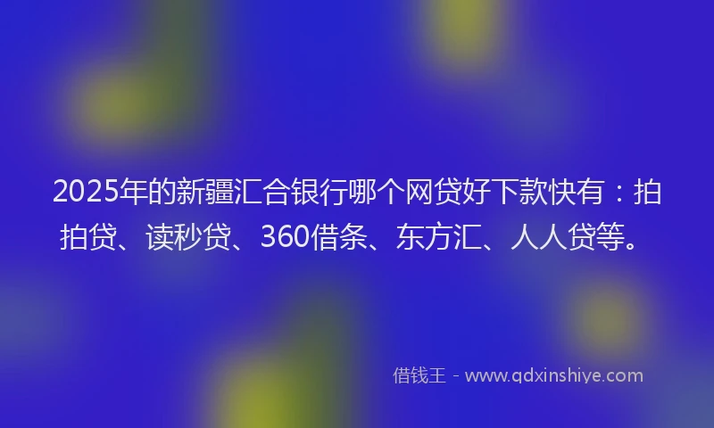 2025年的新疆汇合银行哪个网贷好下款快有：拍拍贷、读秒贷、360借条、东方汇、人人贷等。