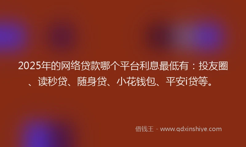 2025年的网络贷款哪个平台利息最低有：投友圈、读秒贷、随身贷、小花钱包、平安i贷等。