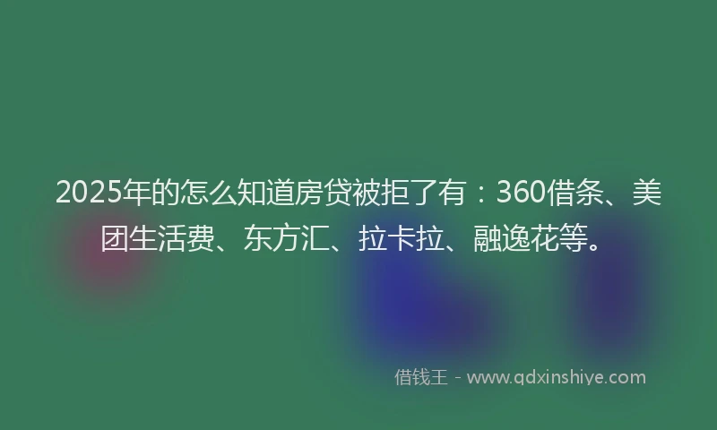 2025年的怎么知道房贷被拒了有：360借条、美团生活费、东方汇、拉卡拉、融逸花等。