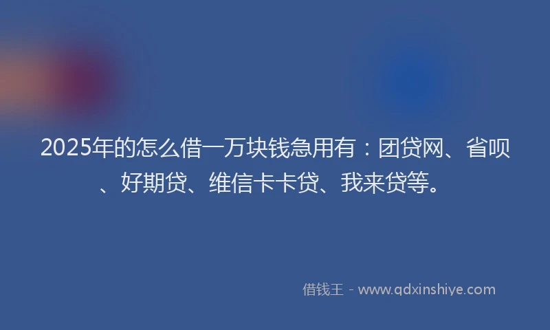 2025年的怎么借一万块钱急用有：团贷网、省呗、好期贷、维信卡卡贷、我来贷等。