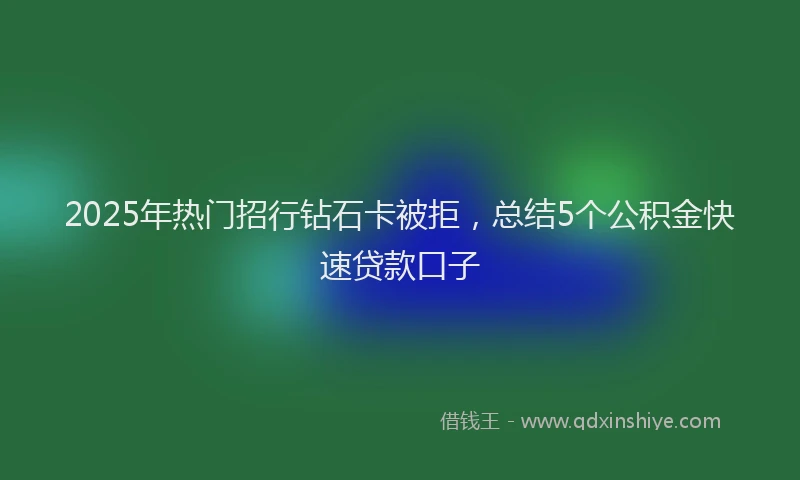 2025年热门招行钻石卡被拒，总结5个公积金快速贷款口子