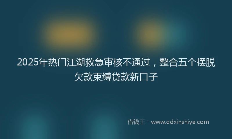 2025年热门江湖救急审核不通过，整合五个摆脱欠款束缚贷款新口子