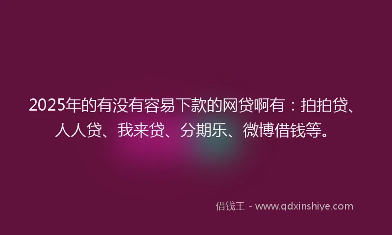 2025年的有没有容易下款的网贷啊有：拍拍贷、人人贷、我来贷、分期乐、微博借钱等。