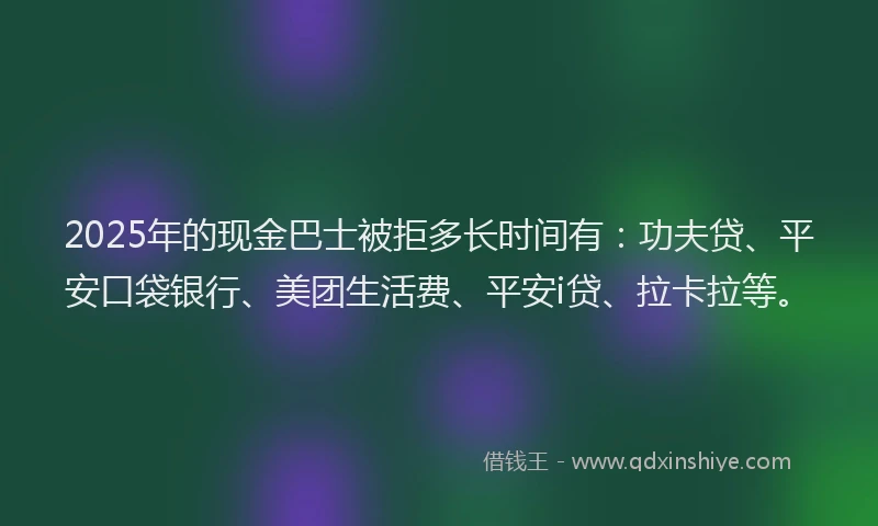 2025年的现金巴士被拒多长时间有：功夫贷、平安口袋银行、美团生活费、平安i贷、拉卡拉等。