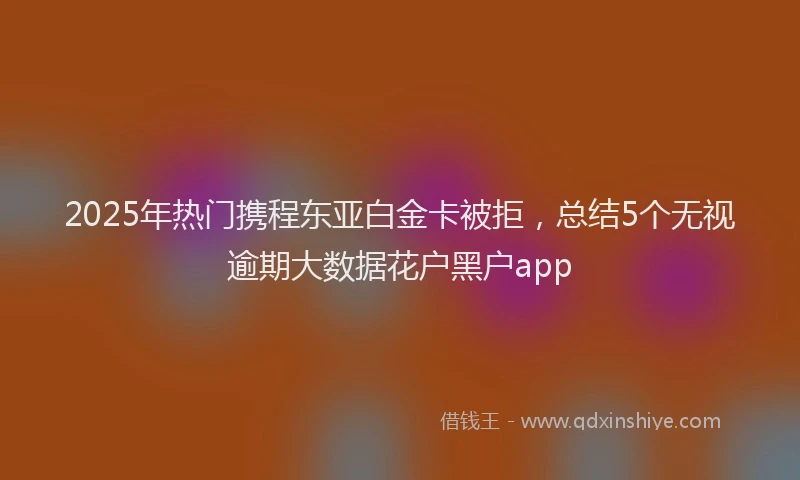 2025年热门携程东亚白金卡被拒，总结5个无视逾期大数据花户黑户app