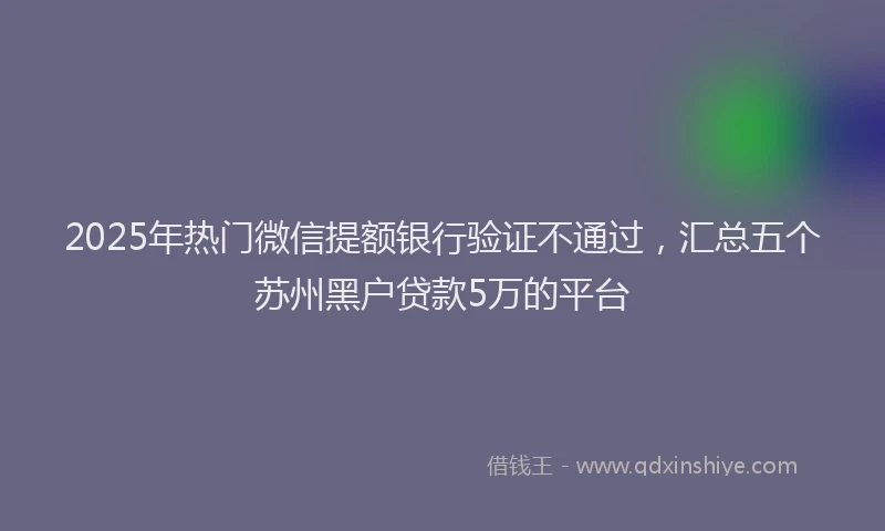 2025年热门微信提额银行验证不通过，汇总五个苏州黑户贷款5万的平台
