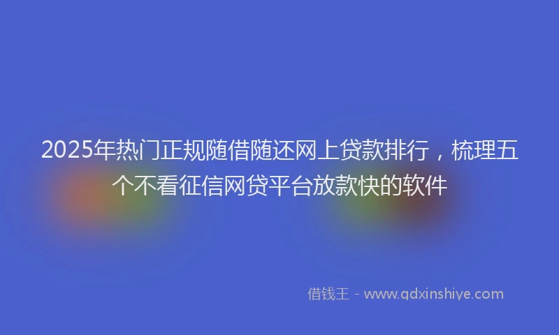 2025年热门正规随借随还网上贷款排行，梳理五个不看征信网贷平台放款快的软件
