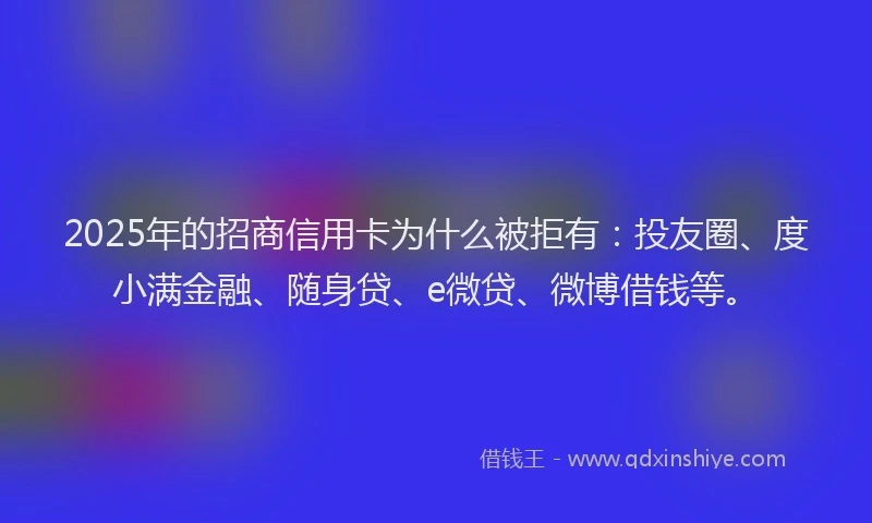 2025年的招商信用卡为什么被拒有：投友圈、度小满金融、随身贷、e微贷、微博借钱等。