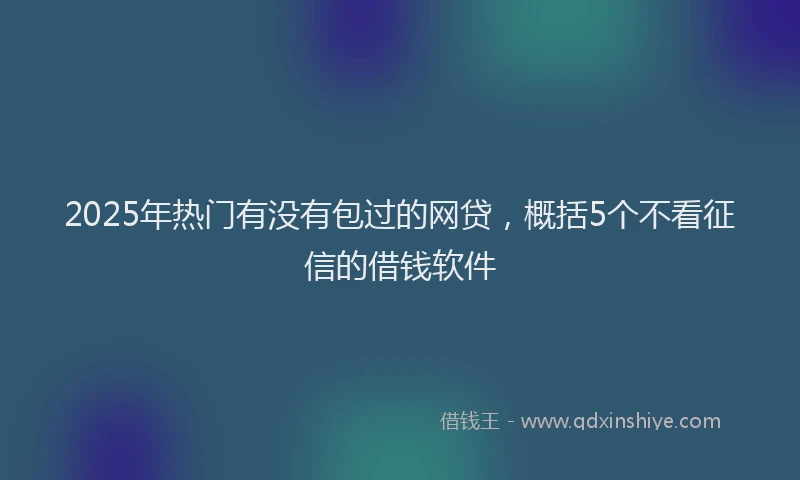 2025年热门有没有包过的网贷，概括5个不看征信的借钱软件
