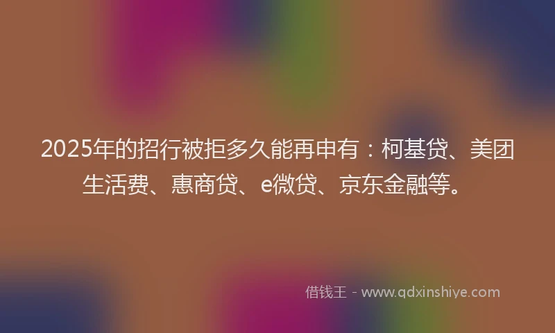 2025年的招行被拒多久能再申有：柯基贷、美团生活费、惠商贷、e微贷、京东金融等。