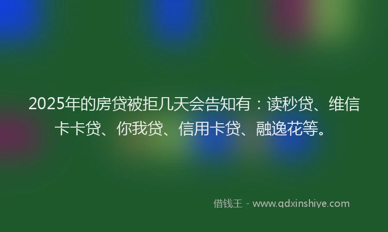 2025年的房贷被拒几天会告知有：读秒贷、维信卡卡贷、你我贷、信用卡贷、融逸花等。