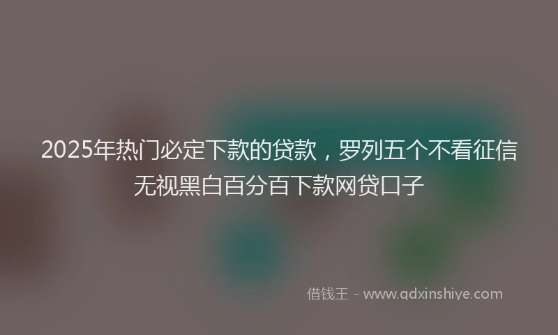 2025年热门必定下款的贷款，罗列五个不看征信无视黑白百分百下款网贷口子