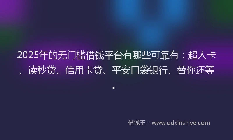 2025年的无门槛借钱平台有哪些可靠有：超人卡、读秒贷、信用卡贷、平安口袋银行、替你还等。