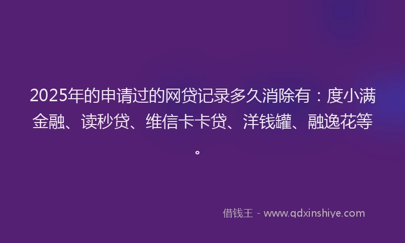 2025年的申请过的网贷记录多久消除有：度小满金融、读秒贷、维信卡卡贷、洋钱罐、融逸花等。