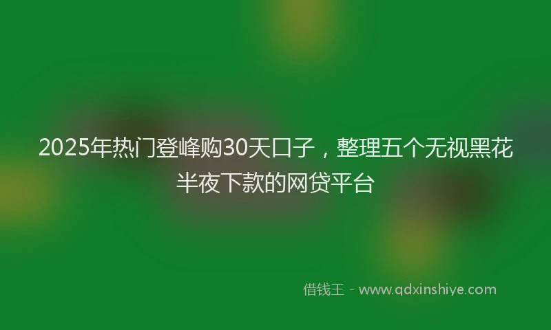 2025年热门登峰购30天口子，整理五个无视黑花半夜下款的网贷平台