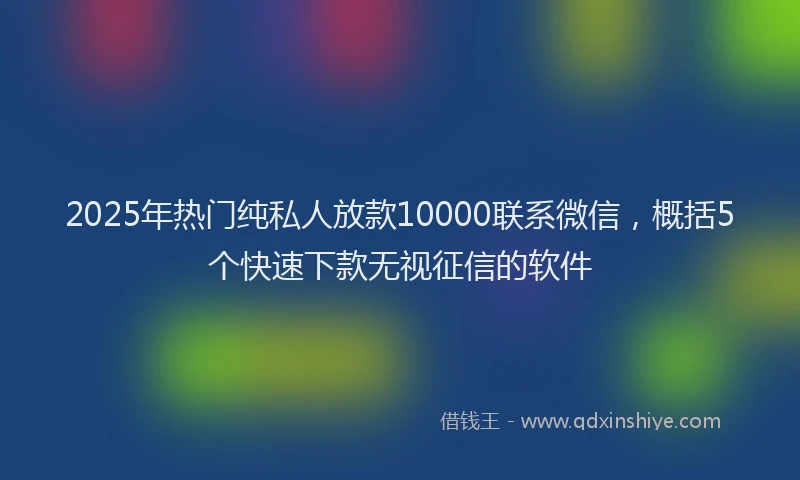 2025年热门纯私人放款10000联系微信，概括5个快速下款无视征信的软件