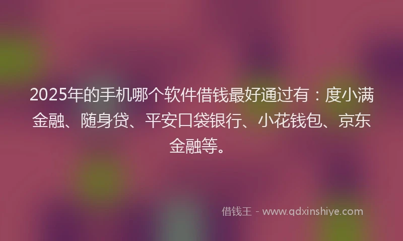 2025年的手机哪个软件借钱最好通过有：度小满金融、随身贷、平安口袋银行、小花钱包、京东金融等。
